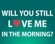 Will you still love me in the morning?